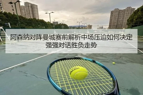 阿森纳对阵曼城赛前解析中场压迫如何决定强强对话胜负走势