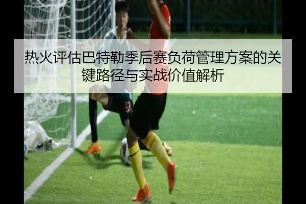 热火评估巴特勒季后赛负荷管理方案的关键路径与实战价值解析
