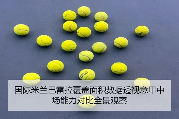 国际米兰巴雷拉覆盖面积数据透视意甲中场能力对比全景观察